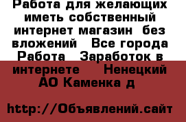  Работа для желающих иметь собственный интернет магазин, без вложений - Все города Работа » Заработок в интернете   . Ненецкий АО,Каменка д.